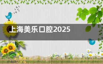 上海美乐口腔2025价格表揭晓：种牙|牙齿矫正|牙冠|牙贴面及补牙项目参考